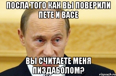 Посла того как вы поверили Пете и Васе Вы считаете меня пиздаболом?, Мем путин