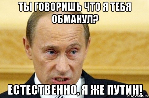 Ты говоришь что я тебя обманул? Естественно, Я же Путин!, Мем путин