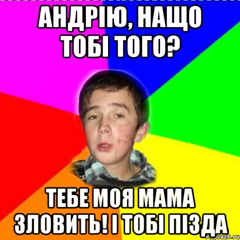 Андрію, нащо тобі того? Тебе моя мама зловить! і тобі пізда
