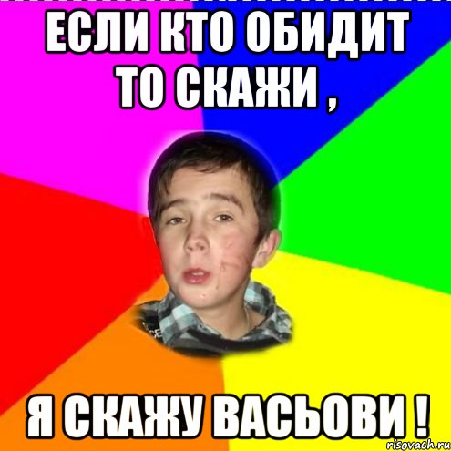 Если кто обидит то скажи , я скажу Васьови !