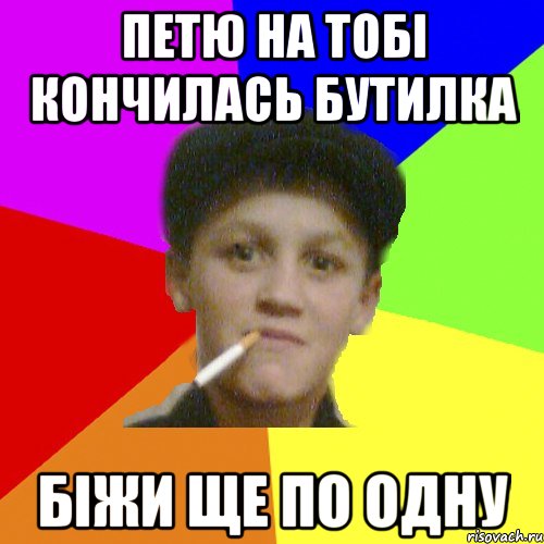 Петю на тобі кончилась бутилка біжи ще по одну