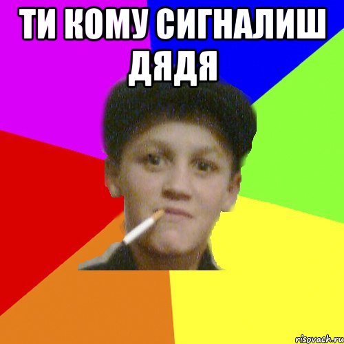 ти кому сигналиш дядя 