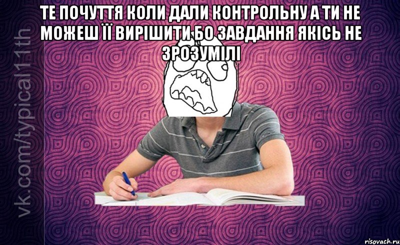 те почуття коли дали контрольну а ти не можеш її вирішити бо завдання якісь не зрозумілі 