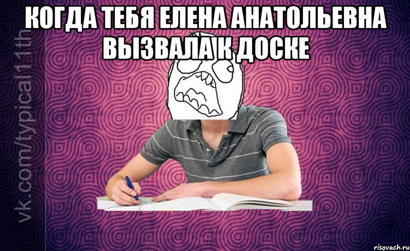 Когда тебя Елена Анатольевна вызвала к доске 