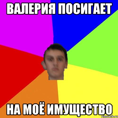 ВАЛЕРИЯ ПОСИГАЕТ НА МОЁ ИМУЩЕСТВО