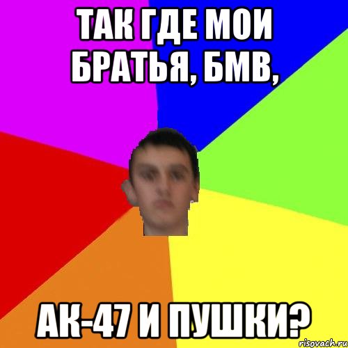 Так где мои братья, бмв, ак-47 и пушки?