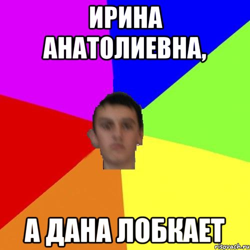 Ирина Анатолиевна, а Дана лобкает