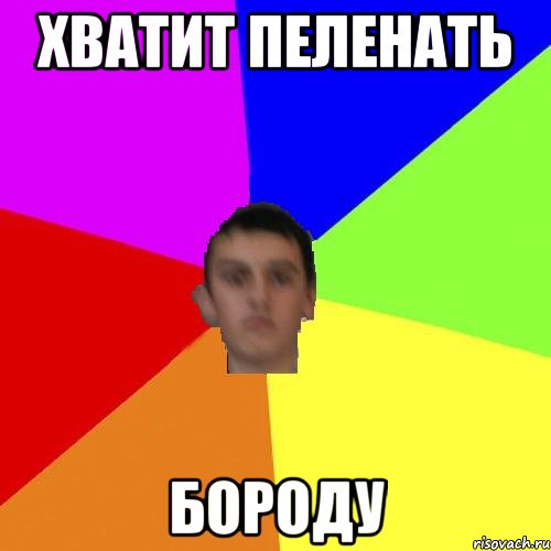 ХВАТИТ ПЕЛЕНАТЬ БОРОДУ