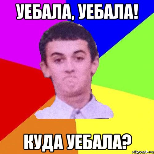 Уебала, уебала! Куда уебала?
