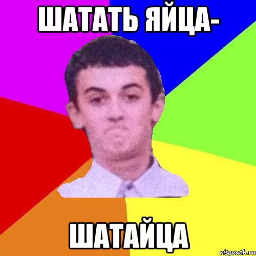 ШАТАТЬ ЯЙЦА- ШАТАЙЦА