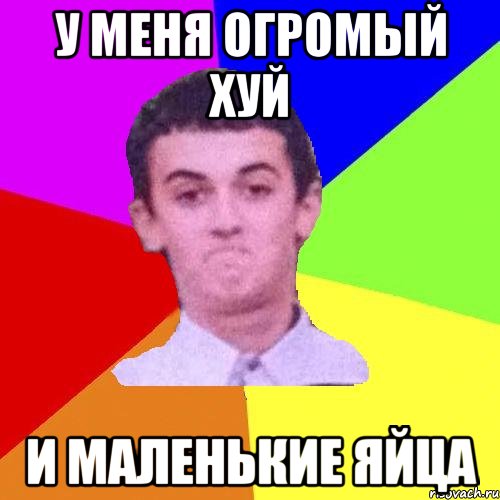у меня огромый хуй и маленькие яйца