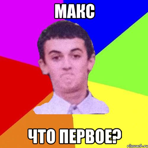 макс что первое?