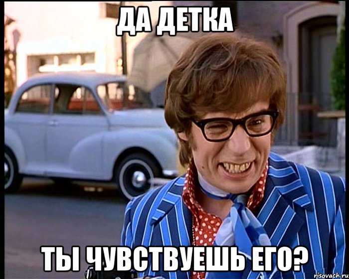 да детка ты чувствуешь его?