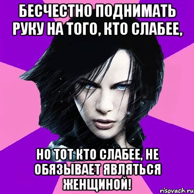 БЕСЧЕСТНО ПОДНИМАТЬ РУКУ НА ТОГО, КТО СЛАБЕЕ, НО ТОТ КТО СЛАБЕЕ, НЕ ОБЯЗЫВАЕТ ЯВЛЯТЬСЯ ЖЕНЩИНОЙ!