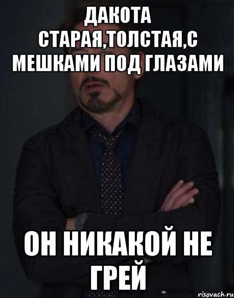 дакота старая,толстая,с мешками под глазами он никакой не грей, Мем твое выражение лица