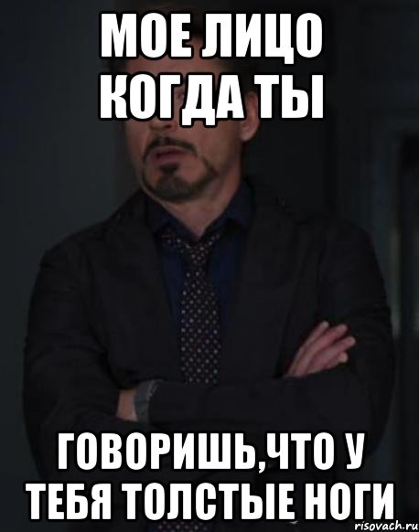 Мое лицо когда ты Говоришь,что у тебя толстые ноги, Мем твое выражение лица