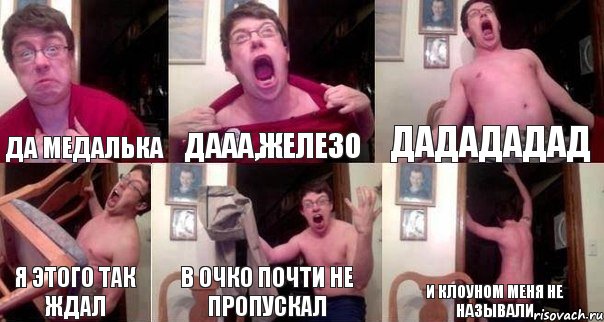 да медалька дааа,железо дадададад я этого так ждал в очко почти не пропускал и клоуном меня не называли