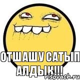 отшашу сатып алдык!!!