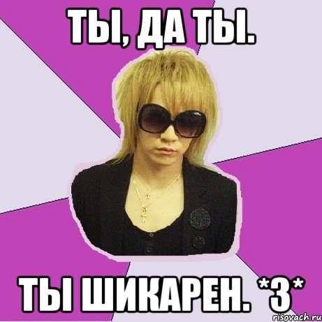 Ты, да ты. Ты шикарен. *3*