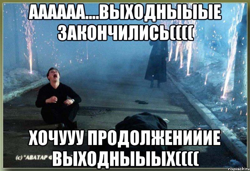 АААААА....выходныыые закончились(((( хочууу продолженииие выходныыых((((, Мем рыдал