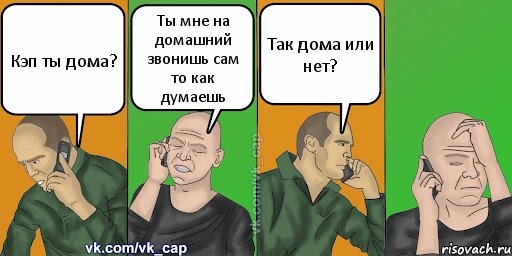 Кэп ты дома? Ты мне на домашний звонишь сам то как думаешь Так дома или нет?