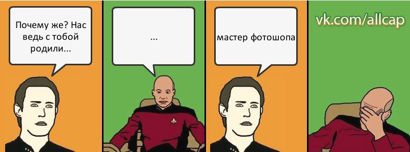 Почему же? Нас ведь с тобой родили... ... мастер фотошопа, Комикс с Кепом