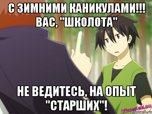 с зимними каникулами!!! вас, "школота" не ведитесь, на опыт "старших"!