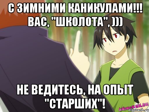 с зимними каникулами!!! вас, "школота", ))) не ведитесь, на опыт "старших"!