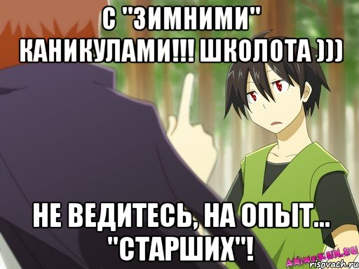 с "зимними" каникулами!!! школота ))) не ведитесь, на опыт... "старших"!