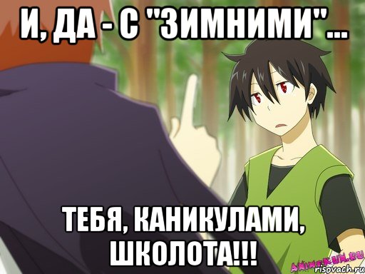 и, да - с "зимними"... тебя, каникулами, школота!!!