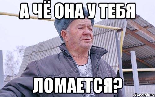 А ЧЁ ОНА У ТЕБЯ ЛОМАЕТСЯ?