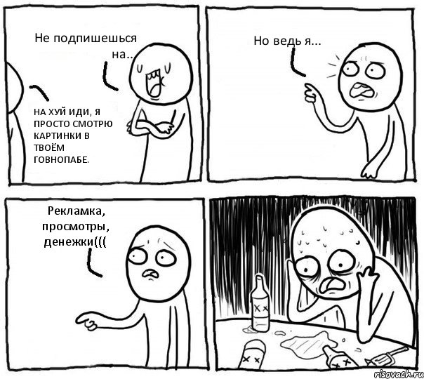 Не подпишешься на... НА ХУЙ ИДИ, Я ПРОСТО СМОТРЮ КАРТИНКИ В ТВОЁМ ГОВНОПАБЕ. Но ведь я... Рекламка, просмотры, денежки(((, Комикс Самонадеянный алкоголик