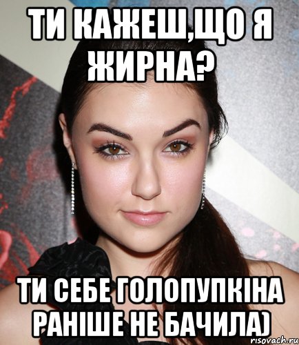 Ти кажеш,що я жирна? Ти себе голопупкіна раніше не бачила), Мем  Саша Грей улыбается