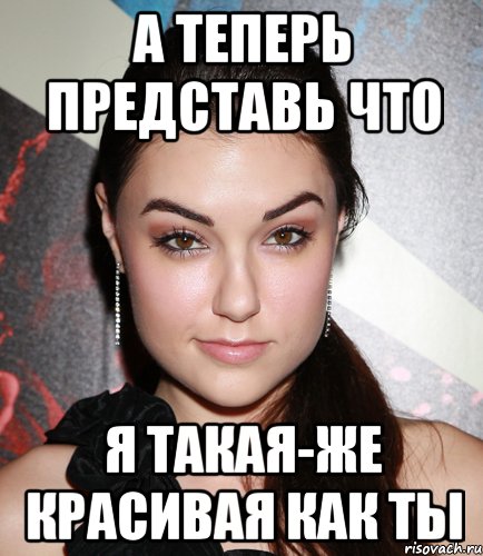 А теперь представь что я такая-же красивая как ты, Мем  Саша Грей улыбается