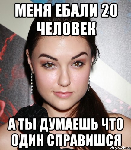 Меня ебали 20 человек А ты думаешь что один справишся, Мем  Саша Грей улыбается