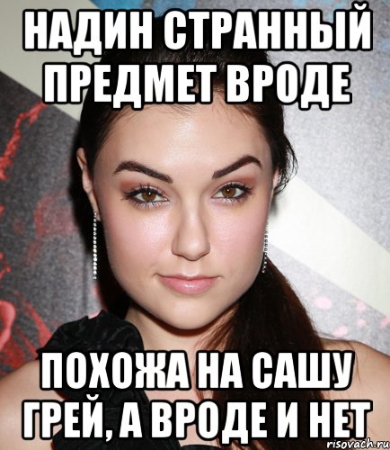 Надин странный предмет вроде похожа на Сашу Грей, а вроде и нет, Мем  Саша Грей улыбается