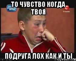 то чувство когда твоя подруга лох как и ты