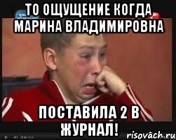 То ощущение когда Марина Владимировна Поставила 2 в журнал!