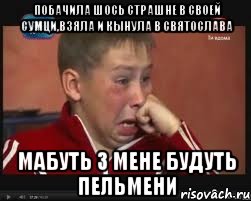 побачила шось страшне в своей сумци,взяла и кынула в Святослава мабуть з мене будуть пельмени