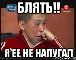 блять!! я ее не напугал