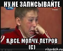 Ну не записывайте Я все, молчу. Петров (с)