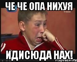 Че Че Опа Нихуя Идисюда НАХ!