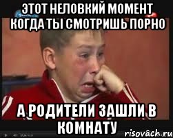 этот неловкий момент когда ты смотришь порно а родители зашли в комнату