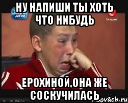 ну напиши ты хоть что нибудь Ерохиной,она же соскучилась