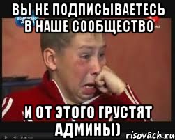 ВЫ НЕ ПОДПИСЫВАЕТЕСЬ В НАШЕ СООБЩЕСТВО И ОТ ЭТОГО ГРУСТЯТ АДМИНЫ)