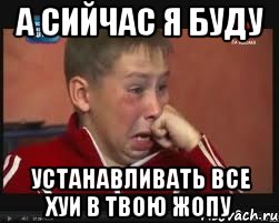 А сийчас я буду устанавливать все хуи в твою жопу