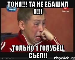 Тоня!!! Та не ебашил я!!! Только 1 голубец съел!!
