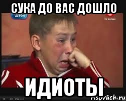 Сука до вас дошло Идиоты