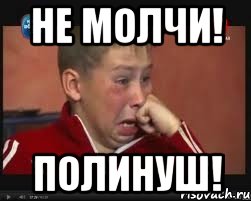 Не молчи! Полинуш!