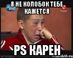 Я не колобок тебе кажется PS Карен